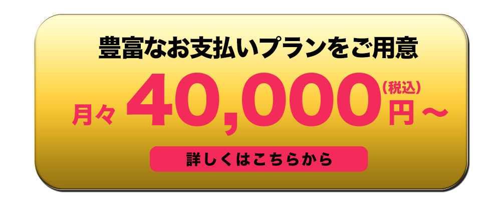 豊富なお支払いプランをご用意 月々4万円から 詳しくはこちらから